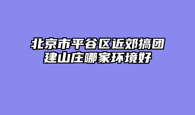 北京市平谷区近郊搞团建山庄哪家环境好