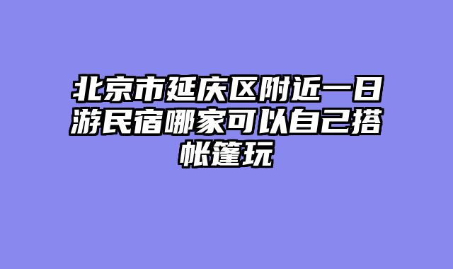北京市延庆区附近一日游民宿哪家可以自己搭帐篷玩