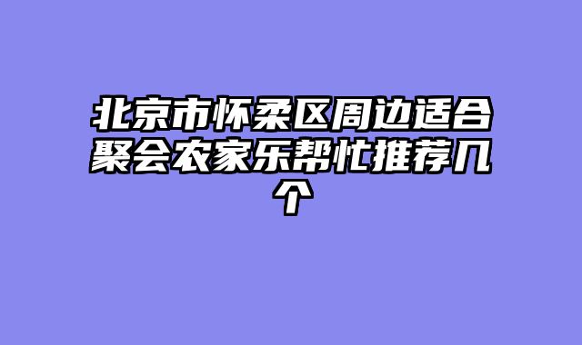 北京市怀柔区周边适合聚会农家乐帮忙推荐几个