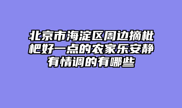 北京市海淀区周边摘枇杷好一点的农家乐安静有情调的有哪些
