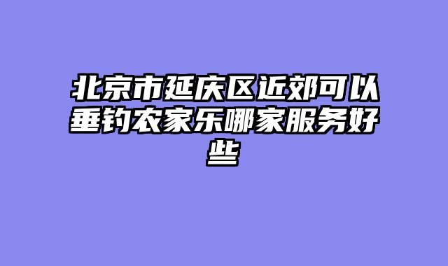 北京市延庆区近郊可以垂钓农家乐哪家服务好些