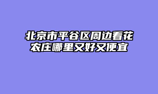 北京市平谷区周边看花农庄哪里又好又便宜
