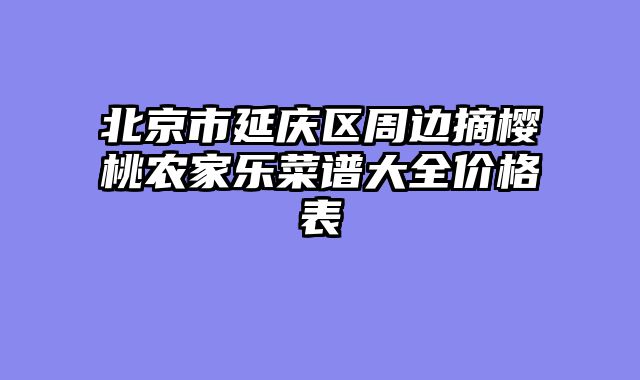 北京市延庆区周边摘樱桃农家乐菜谱大全价格表