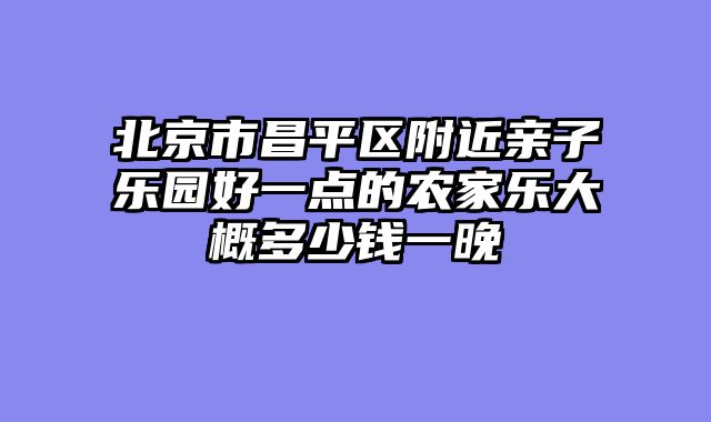 北京市昌平区附近亲子乐园好一点的农家乐大概多少钱一晚