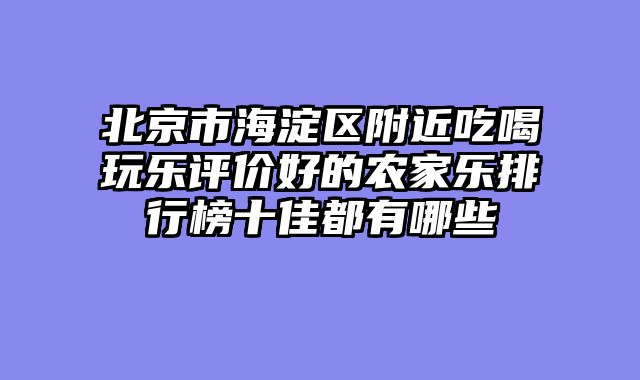 北京市海淀区附近吃喝玩乐评价好的农家乐排行榜十佳都有哪些