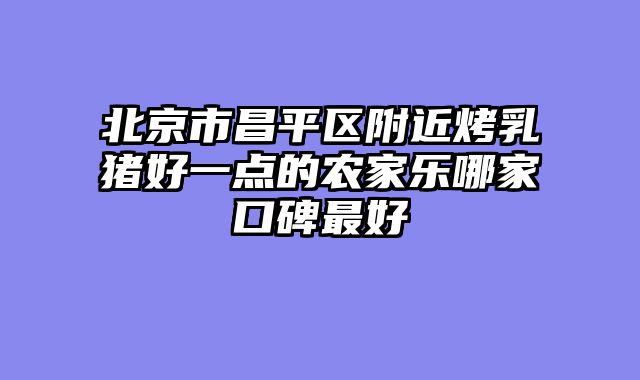 北京市昌平区附近烤乳猪好一点的农家乐哪家口碑最好