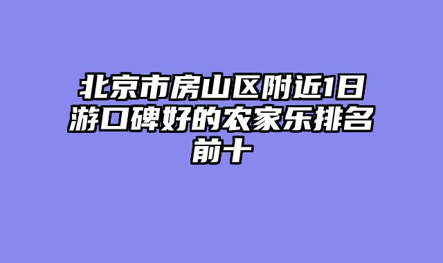 北京市房山区附近1日游口碑好的农家乐排名前十