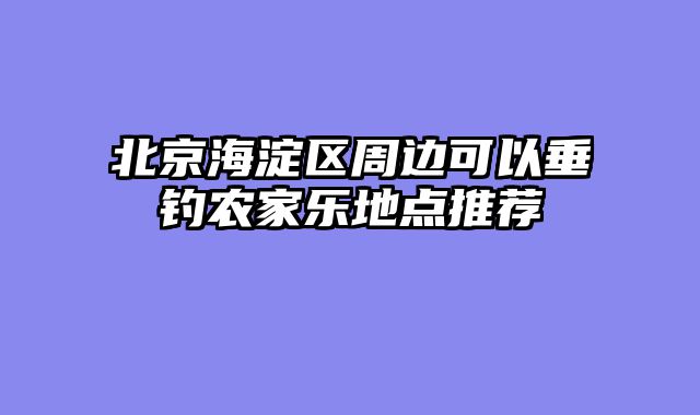 北京海淀区周边可以垂钓农家乐地点推荐
