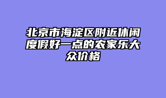 北京市海淀区附近休闲度假好一点的农家乐大众价格