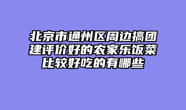北京市通州区周边搞团建评价好的农家乐饭菜比较好吃的有哪些