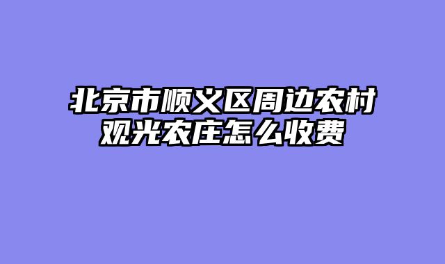 北京市顺义区周边农村观光农庄怎么收费
