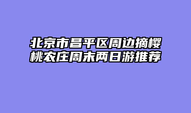 北京市昌平区周边摘樱桃农庄周末两日游推荐
