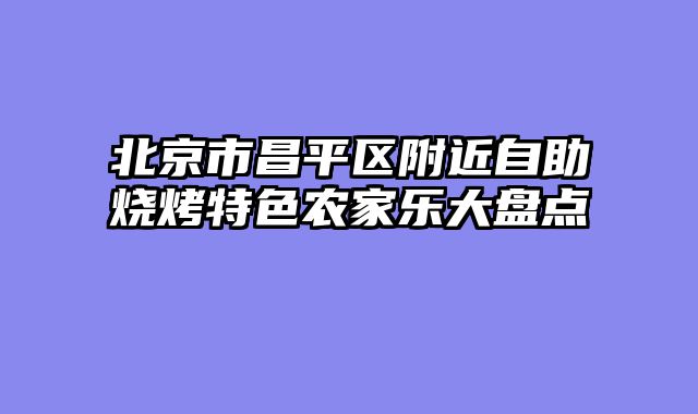 北京市昌平区附近自助烧烤特色农家乐大盘点