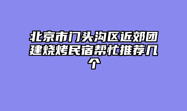 北京市门头沟区近郊团建烧烤民宿帮忙推荐几个