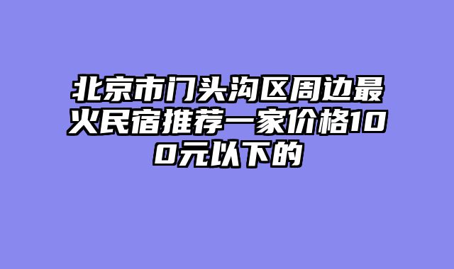 北京市门头沟区周边最火民宿推荐一家价格100元以下的