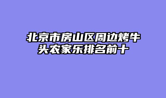 北京市房山区周边烤牛头农家乐排名前十