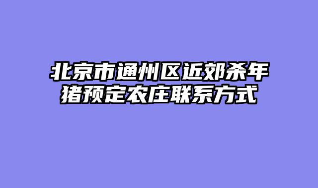 北京市通州区近郊杀年猪预定农庄联系方式