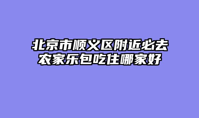 北京市顺义区附近必去农家乐包吃住哪家好