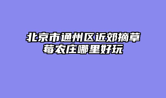 北京市通州区近郊摘草莓农庄哪里好玩