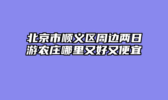 北京市顺义区周边两日游农庄哪里又好又便宜