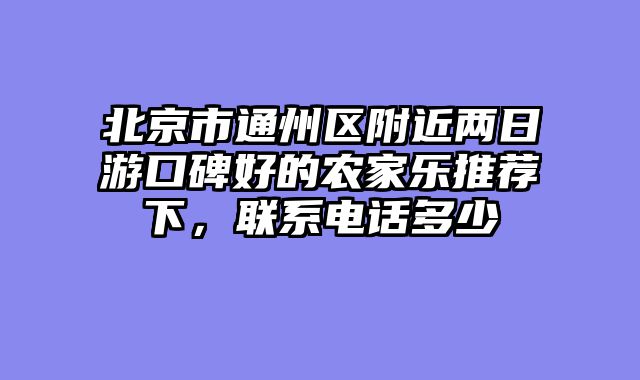 北京市通州区附近两日游口碑好的农家乐推荐下，联系电话多少