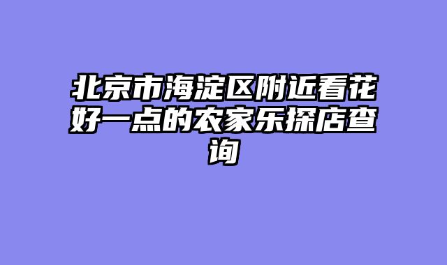 北京市海淀区附近看花好一点的农家乐探店查询