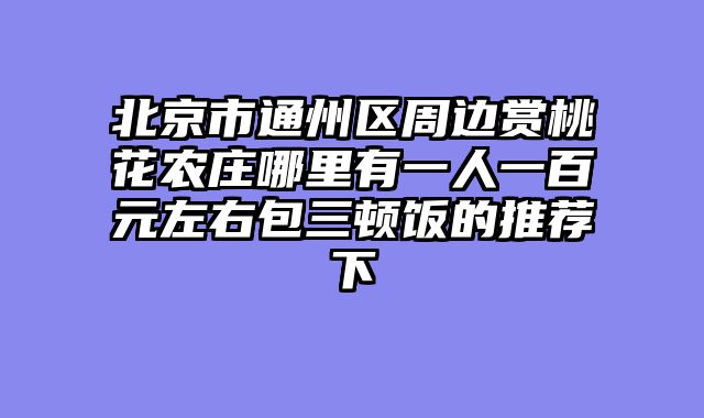 北京市通州区周边赏桃花农庄哪里有一人一百元左右包三顿饭的推荐下