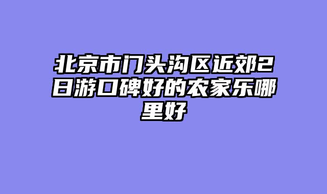 北京市门头沟区近郊2日游口碑好的农家乐哪里好