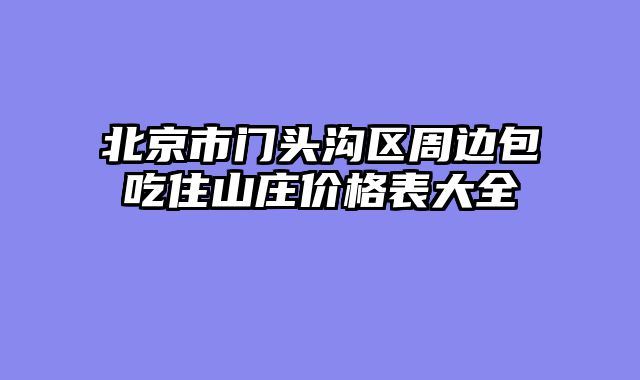 北京市门头沟区周边包吃住山庄价格表大全