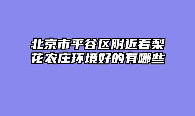 北京市平谷区附近看梨花农庄环境好的有哪些