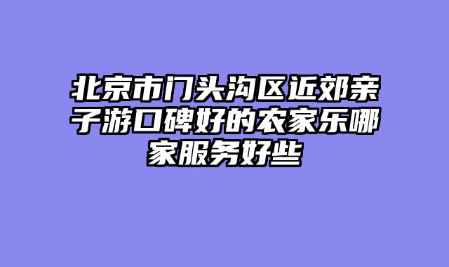 北京市门头沟区近郊亲子游口碑好的农家乐哪家服务好些
