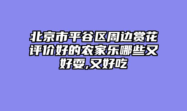 北京市平谷区周边赏花评价好的农家乐哪些又好耍,又好吃