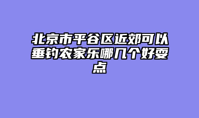 北京市平谷区近郊可以垂钓农家乐哪几个好耍点