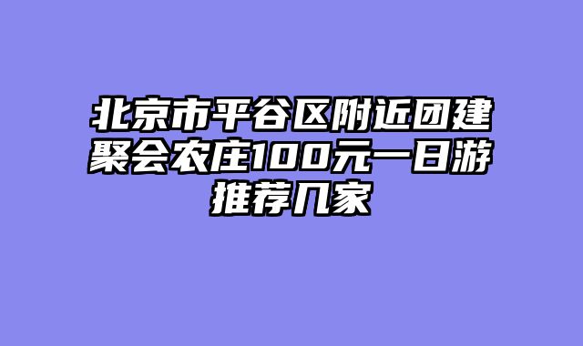 北京市平谷区附近团建聚会农庄100元一日游推荐几家