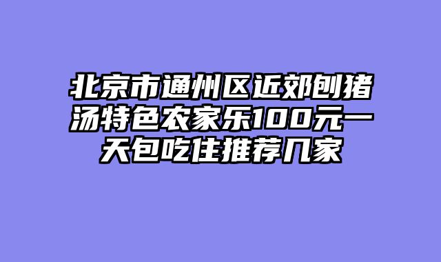 北京市通州区近郊刨猪汤特色农家乐100元一天包吃住推荐几家