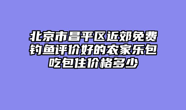 北京市昌平区近郊免费钓鱼评价好的农家乐包吃包住价格多少