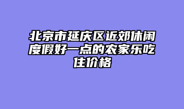 北京市延庆区近郊休闲度假好一点的农家乐吃住价格