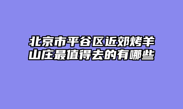北京市平谷区近郊烤羊山庄最值得去的有哪些