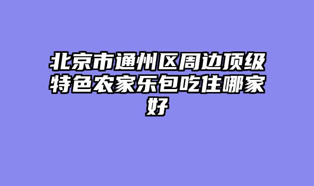 北京市通州区周边顶级特色农家乐包吃住哪家好