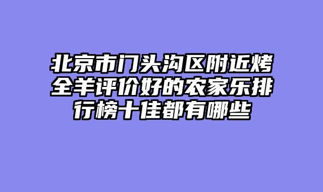 北京市门头沟区附近烤全羊评价好的农家乐排行榜十佳都有哪些