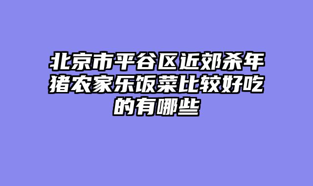 北京市平谷区近郊杀年猪农家乐饭菜比较好吃的有哪些