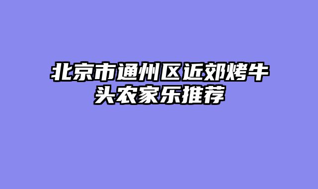北京市通州区近郊烤牛头农家乐推荐