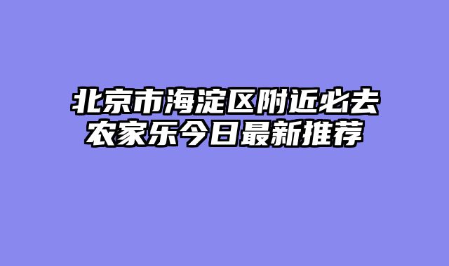 北京市海淀区附近必去农家乐今日最新推荐