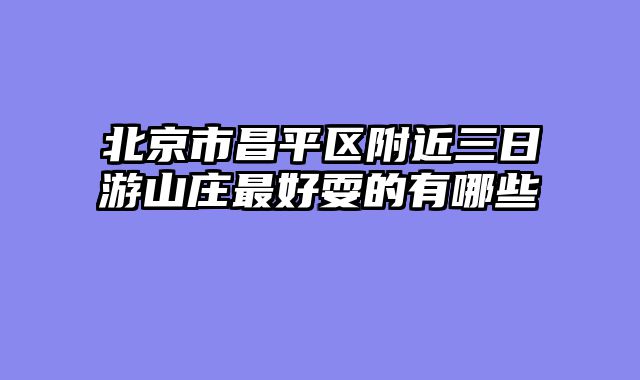 北京市昌平区附近三日游山庄最好耍的有哪些