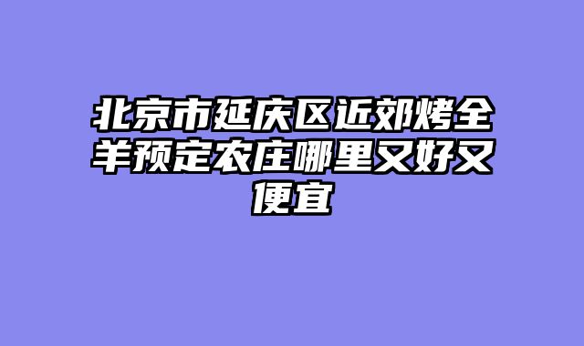 北京市延庆区近郊烤全羊预定农庄哪里又好又便宜