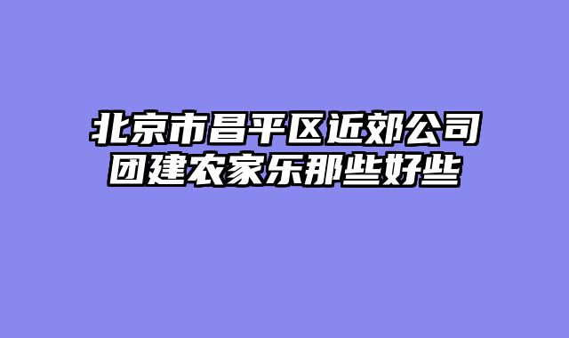 北京市昌平区近郊公司团建农家乐那些好些