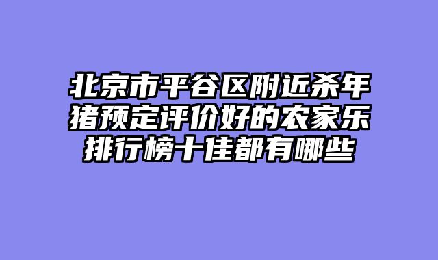 北京市平谷区附近杀年猪预定评价好的农家乐排行榜十佳都有哪些