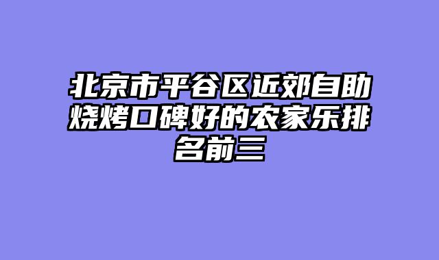北京市平谷区近郊自助烧烤口碑好的农家乐排名前三