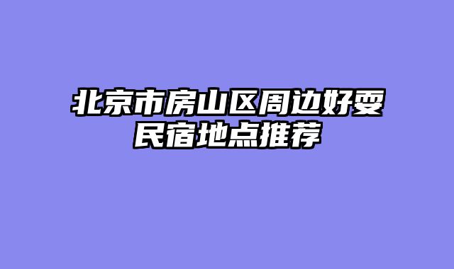 北京市房山区周边好耍民宿地点推荐