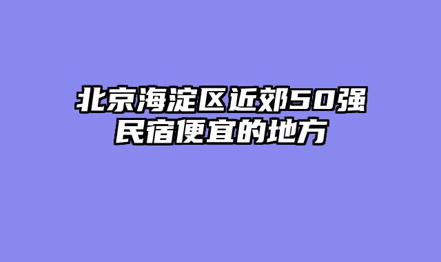 北京海淀区近郊50强民宿便宜的地方
